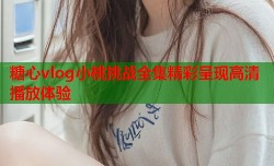 糖心vlog小桃挑战全集精彩呈现高清播放体验