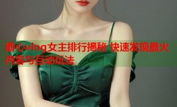 糖心vlog女主排行揭秘 快速发现最火内容与互动玩法