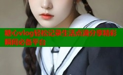 糖心vlog轻松记录生活点滴分享精彩瞬间必备平台