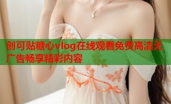 创可贴糖心vlog在线观看免费高清无广告畅享精彩内容