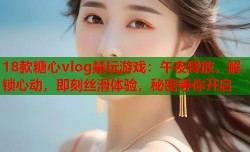 18款糖心vlog禁玩游戏：午夜释放，解锁心动，即刻丝滑体验，秘密等你开启
