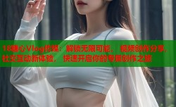 18糖心Vlog传媒：解锁无限可能， 视频创作分享， 社交互动新体验， 快速开启你的专属创作之旅