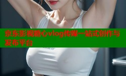 京东影视糖心vlog传媒一站式创作与发布平台