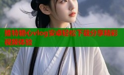 推特糖心vlog安卓轻松下载分享精彩视频体验