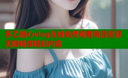 多乙糖心vlog在线免费观看高清资源无限畅享精彩内容