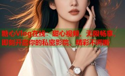 糖心Vlog在线：甜心视频，无限畅享，即刻开启你的私密影院，精彩不间断