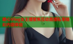 糖心Vlog女主播聚焦互动直播私享精彩内容体验