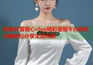和泉纱雾糖心vlog精彩呈现平台特色功能轻松分享生活点滴