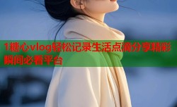 1糖心vlog轻松记录生活点滴分享精彩瞬间必看平台