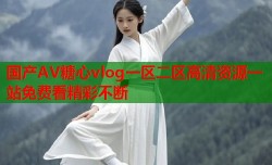 国产AV糖心vlog一区二区高清资源一站免费看精彩不断