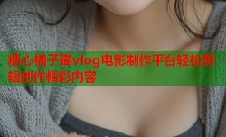 糖心橘子猫vlog电影制作平台轻松剪辑创作精彩内容