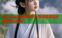 糖心vlog在线麻豆平台高清资源实时更新轻松观看
