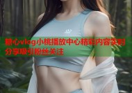 糖心vlog小桃播放中心精彩内容实时分享吸引粉丝关注