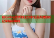 糖心vlog优质博主分享生活点滴轻松记录精彩瞬间