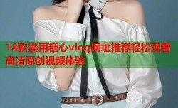 18款禁用糖心vlog网址推荐轻松观看高清原创视频体验