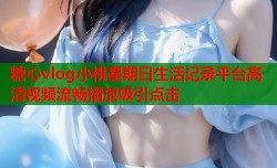 糖心vlog小桃星期日生活记录平台高清视频流畅播放吸引点击