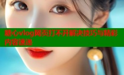 糖心vlog网页打不开解决技巧与精彩内容速递