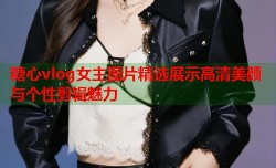糖心vlog女主图片精选展示高清美颜与个性剪辑魅力
