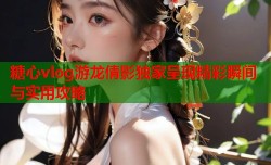 糖心vlog游龙倩影独家呈现精彩瞬间与实用攻略