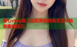 糖心vlog滬上名媛揭秘时尚生活与独家美妆技巧