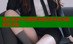 糖心深夜vlog释放真我记录生活点滴精彩不断