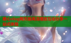 糖心vlog网页版高清播放互动分享一站式体验