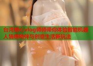 台湾糖心vlog师师带你体验智能机器人情感陪伴与创意生活新玩法