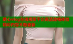 糖心vlog在线观赏平台高清流畅体验精彩内容不断更新
