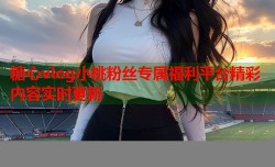糖心vlog小桃粉丝专属福利平台精彩内容实时更新