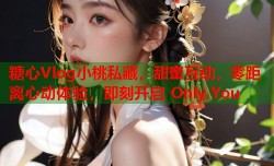 糖心Vlog小桃私藏，甜蜜互动，零距离心动体验，即刻开启 Only You