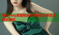 糖心vlog美图精选分享轻松记录生活精彩瞬间