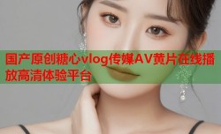 国产原创糖心vlog传媒AV黄片在线播放高清体验平台