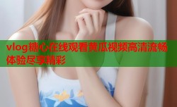vlog糖心在线观看黄瓜视频高清流畅体验尽享精彩