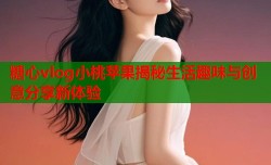 糖心vlog小桃苹果揭秘生活趣味与创意分享新体验