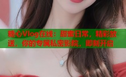糖心Vlog在线：甜蜜日常，精彩放送，你的专属私密影院，即刻开启