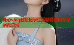 糖心vlog轻松记录生活精彩瞬间分享创意日常