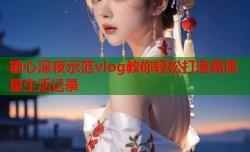糖心深夜示范vlog教你轻松打造高质量生活记录