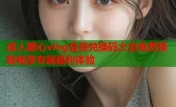 成人糖心vlog会员兑换码大全免费领取畅享专属福利体验