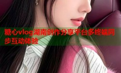 糖心vlog湖南创作分享平台多终端同步互动体验