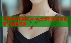 可爱兔汉服糖心vlog分享甜美日常记录与穿搭灵感