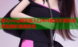糖心vlog网页版入口404解决方案快速恢复精彩视频体验