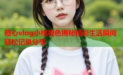 糖心vlog小桃视色揭秘精彩生活瞬间轻松记录分享