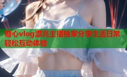 糖心vlog漂亮主播独家分享生活日常轻松互动体验