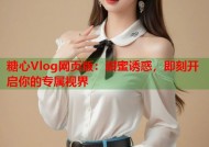 糖心Vlog网页版：甜蜜诱惑，即刻开启你的专属视界