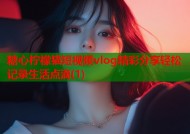 糖心柠檬猫短视频vlog精彩分享轻松记录生活点滴(1)