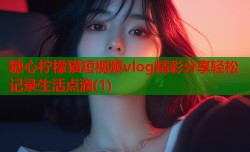 糖心柠檬猫短视频vlog精彩分享轻松记录生活点滴(1)