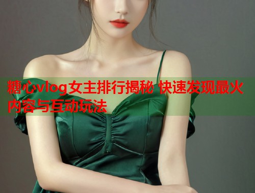 糖心vlog女主排行揭秘 快速发现最火内容与互动玩法  第1张