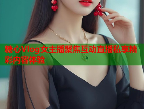 糖心Vlog女主播聚焦互动直播私享精彩内容体验  第1张