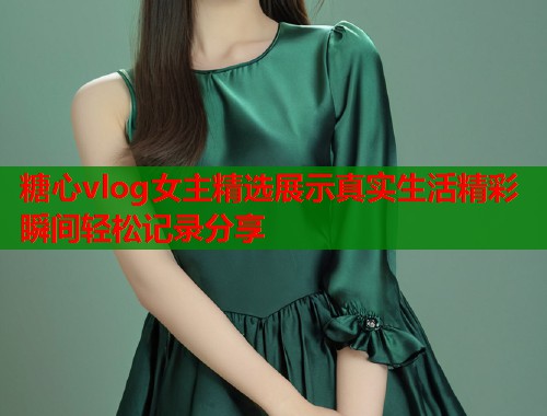 糖心vlog女主精选展示真实生活精彩瞬间轻松记录分享  第2张