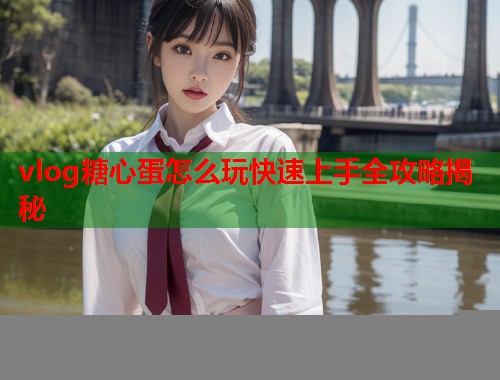 vlog糖心蛋怎么玩快速上手全攻略揭秘  第1张